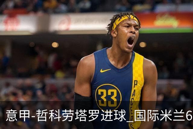 意甲-哲科劳塔罗进球 国际米兰6-1夺主场3连胜